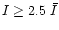 $I\geq 2.5~\bar{I}$