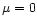 $\mu=0$