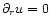 $\partial_r u = 0$