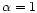 $\alpha=1$