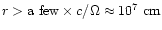 $r > \mbox{a~few}\times c/\Omega \approx
10^{7}~{\rm cm}$