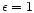 $\epsilon=1$