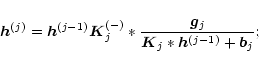 \begin{displaymath}\vec{h}^{(j)}=\vec{h}^{(j-1)}
\vec{K}_j^{(-)} * {{\vec{g}_j}\over{\vec{K}_j * \vec{h}^{(j-1)}+\vec{b}_j}};
\end{displaymath}