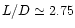 $L/D\simeq2.75$