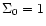$\Sigma _0=1$