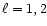 $\ell = 1, 2$