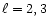 $\ell= 2, 3$