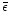 $\bar{\epsilon}$