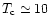 $T_{\rm c}\simeq 10$