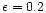 $\epsilon=0.2$
