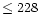 $\leq 228$
