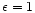 $\epsilon = 1$