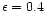 $\epsilon = 0.4$
