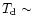 $T_{\rm d}\sim$