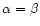 $\alpha=\beta$
