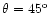 $\theta =45^{\rm o}$