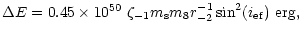 $\displaystyle \Delta E = 0.45\times 10^{50}~\zeta _{-1}m_{\rm s}m_8r_{-2}^{-1}\sin ^2(i_{\rm ef})~{\rm erg},$