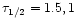 $\tau _{1/2}=1.5,1$