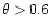 $\theta>0.6$