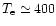 $T_{\rm e}\simeq 400$