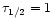 $\tau_{1/2}=1$