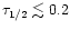 $\tau_{1/2} \lesssim 0.2$