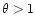 $\theta>1$