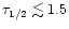 $\tau_{1/2}\lesssim 1.5$