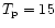 $T_{\rm p} = 15$