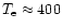 $T_{\rm e} \approx 400$