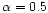 $\alpha=0.5$