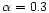 $\alpha=0.3$