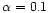 $\alpha =0.1$