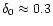 $\delta_0 \approx 0.3$