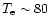 $T_{\rm e}\sim 80$