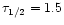 $\tau _{1/2}=1.5$