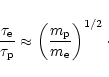 \begin{displaymath}{\tau_{\rm e}\over\tau_{\rm p}}\approx \left({m_{\rm p}\over m_{\rm e}}\right)^{1/2}\cdot \end{displaymath}