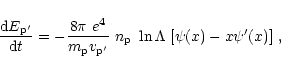 \begin{displaymath}\frac{{\rm d}E_{\rm p'}}{{\rm d}t}=-\frac{8\pi~e^4}{m_{\rm p}
v_{\rm p'}}~n_{\rm p}~\ln\Lambda~[\psi(x)-x\psi'(x)]\;,
\end{displaymath}