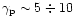 $\gamma_{\rm p}\sim 5\div 10$