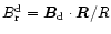 $B_{\rm r}^{\rm d}={\vec B}_{\rm d}\cdot{\vec R}/R$