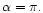 $\alpha=\pi.$
