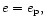 $e = e_{\rm p},$