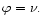 $\varphi =\nu.$