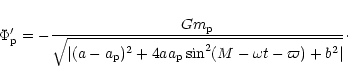 \begin{displaymath}\Phi_{\rm p}' = -{Gm_{\rm p}\over \sqrt{\vert(a - a_{\rm p})^2+4aa_{\rm p}\sin^2(M -\omega t -\varpi) +b^2\vert}}
\cdot\end{displaymath}