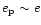 $e_{\rm p} \sim e$