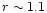 $r \sim 1.1$