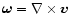 ${\vec \omega} = \nabla \times {\vec v} $