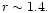 $r \sim 1.4.$