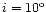 $i=10^{\rm o}$