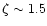 $\zeta
\sim 1.5$